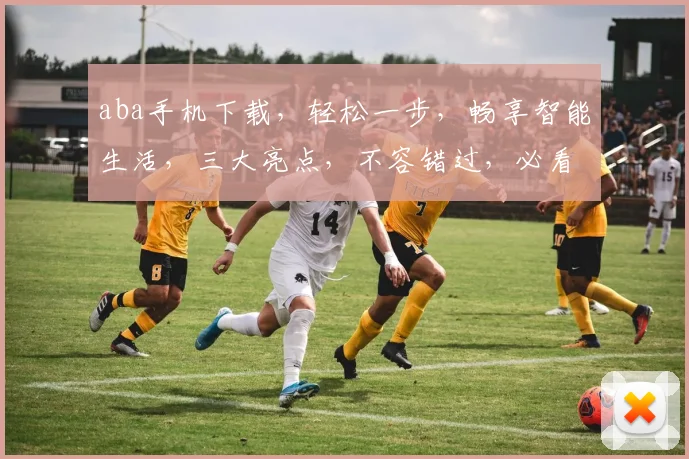 aba手机下载，轻松一步，畅享智能生活，三大亮点，不容错过，必看攻略