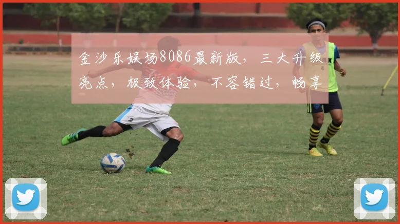 金沙乐娱场8086最新版，三大升级亮点，极致体验，不容错过，畅享娱乐盛宴，尽在掌握