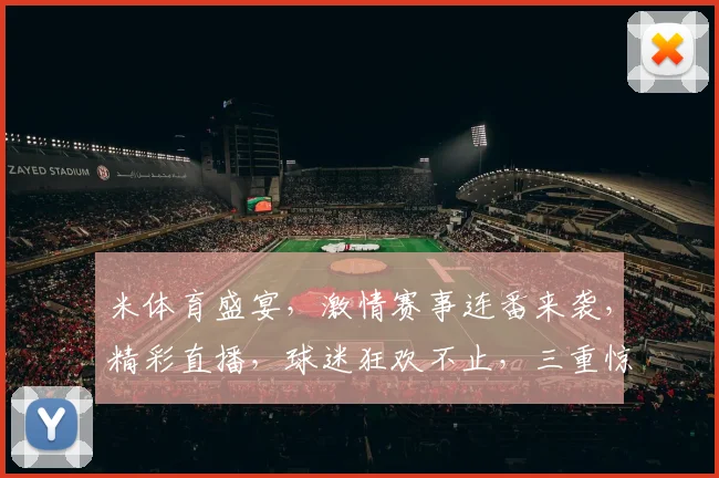 米体育盛宴，激情赛事连番来袭，精彩直播，球迷狂欢不止，三重惊喜，等你来抢