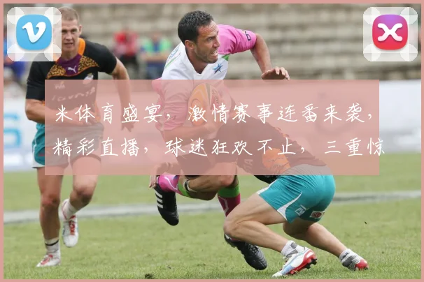 米体育盛宴，激情赛事连番来袭，精彩直播，球迷狂欢不止，三重惊喜，等你来抢