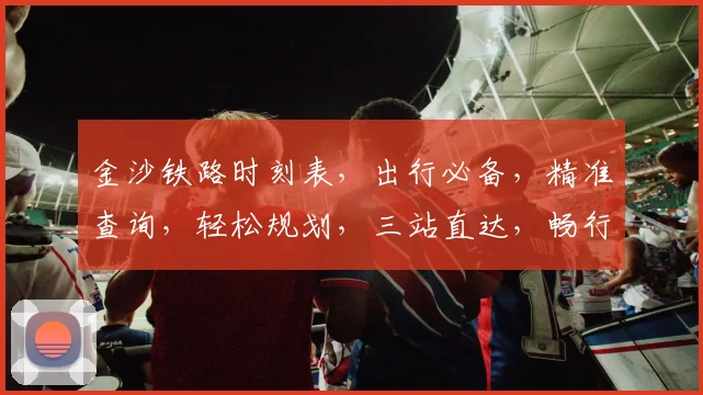 金沙铁路时刻表，出行必备，精准查询，轻松规划，三站直达，畅行无忧，体验非凡。