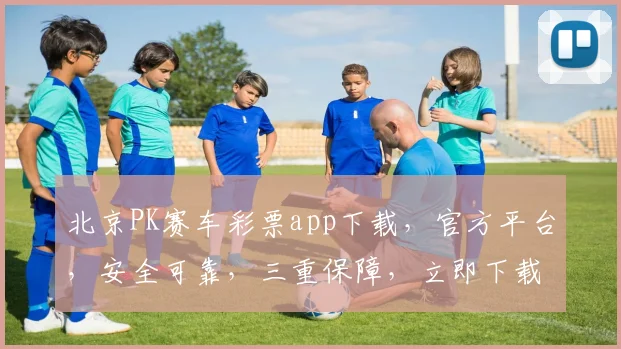 北京PK赛车彩票app下载，官方平台，安全可靠，三重保障，立即下载体验