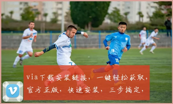 via下载安装链接，一键轻松获取，官方正版，快速安装，三步搞定，不容错过，体验非凡
