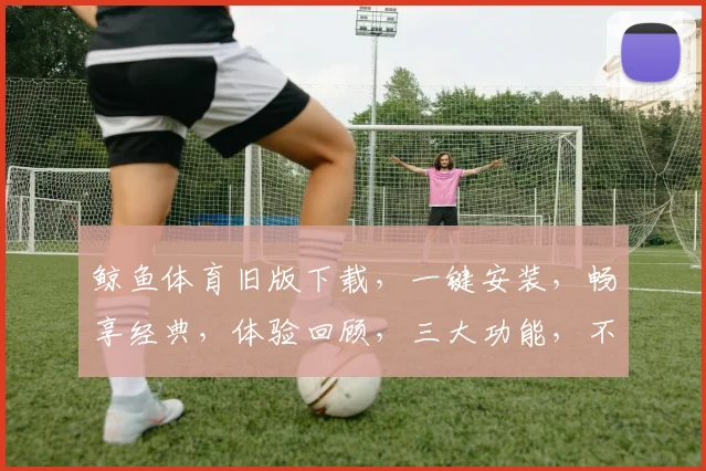 鲸鱼体育旧版下载，一键安装，畅享经典，体验回顾，三大功能，不容错过，