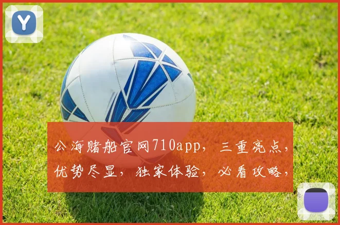 公海赌船官网710app，三重亮点，优势尽显，独家体验，必看攻略，一网打尽